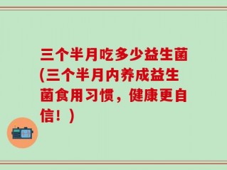 三个半月吃多少益生菌(三个半月内养成益生菌食用习惯，健康更自信！)