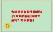 大脑里面有益生菌吗知乎(大脑内存在有益生菌吗？知乎解答)