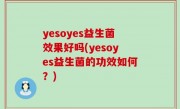 yesoyes益生菌效果好吗(yesoyes益生菌的功效如何？)