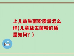 上儿益生菌粉质量怎么样(儿童益生菌粉的质量如何？)
