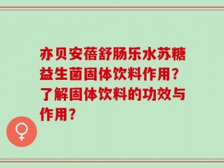 亦贝安蓓舒肠乐水苏糖益生菌固体饮料作用？了解固体饮料的功效与作用？