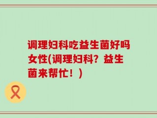 调理妇科吃益生菌好吗女性(调理妇科？益生菌来帮忙！)