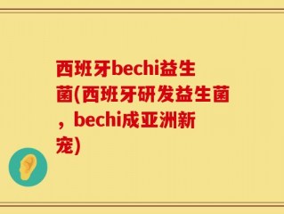 西班牙bechi益生菌(西班牙研发益生菌，bechi成亚洲新宠)
