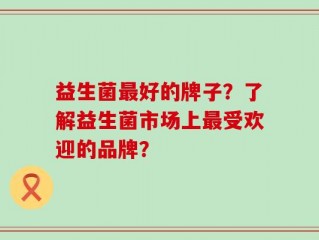 益生菌最好的牌子？了解益生菌市场上最受欢迎的品牌？