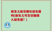 新生儿能空腹吃益生菌吗(新生儿可否空腹摄入益生菌？)
