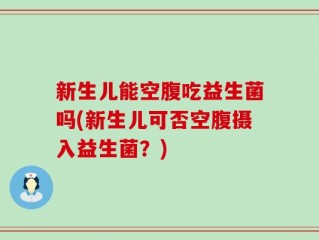 新生儿能空腹吃益生菌吗(新生儿可否空腹摄入益生菌？)