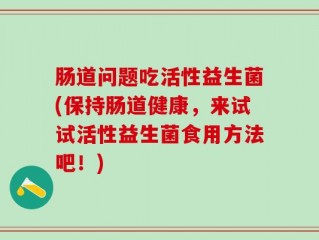 肠道问题吃活性益生菌(保持肠道健康，来试试活性益生菌食用方法吧！)