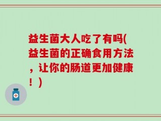益生菌大人吃了有吗(益生菌的正确食用方法，让你的肠道更加健康！)