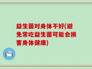 益生菌对身体不好(避免常吃益生菌可能会损害身体健康)