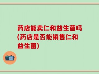 药店能卖仁和益生菌吗(药店是否能销售仁和益生菌)