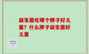 益生菌吃哪个牌子好儿童？什么牌子益生菌好儿童