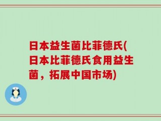 日本益生菌比菲德氏(日本比菲德氏食用益生菌，拓展中国市场)