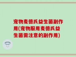 宠物麦德氏益生菌副作用(宠物服用麦德氏益生菌需注意的副作用)