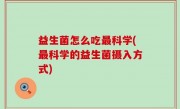 益生菌怎么吃最科学(最科学的益生菌摄入方式)