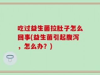 吃过益生菌拉肚子怎么回事(益生菌引起腹泻，怎么办？)