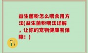 益生菌粉怎么喂食用方法(益生菌粉喂法详解，让你的宠物健康有保障！)