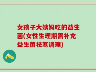 女孩子大姨妈吃的益生菌(女性生理期需补充益生菌祛寒调理)