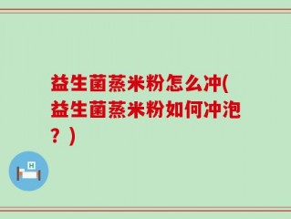 益生菌蒸米粉怎么冲(益生菌蒸米粉如何冲泡？)