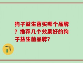狗子益生菌买哪个品牌？推荐几个效果好的狗子益生菌品牌？