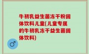 牛初乳益生菌冻干粉固体饮料儿童(儿童专属的牛初乳冻干益生菌固体饮料)