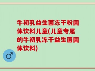 牛初乳益生菌冻干粉固体饮料儿童(儿童专属的牛初乳冻干益生菌固体饮料)