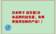 日本牌子 益生菌(日本品牌的益生菌，有哪些值得信赖的产品？)
