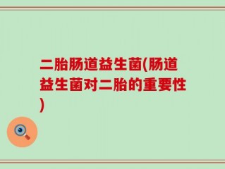 二胎肠道益生菌(肠道益生菌对二胎的重要性)