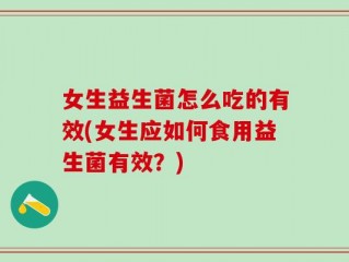 女生益生菌怎么吃的有效(女生应如何食用益生菌有效？)