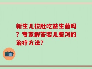 新生儿拉肚吃益生菌吗？专家解答婴儿腹泻的治疗方法？