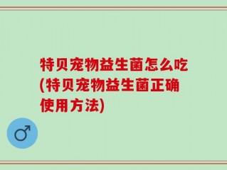 特贝宠物益生菌怎么吃(特贝宠物益生菌正确使用方法)