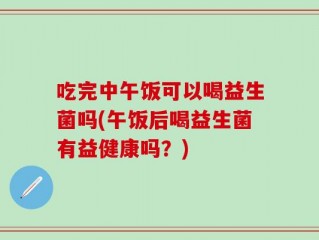 吃完中午饭可以喝益生菌吗(午饭后喝益生菌有益健康吗？)