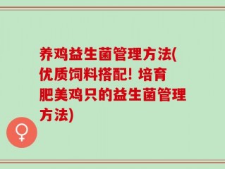 养鸡益生菌管理方法(优质饲料搭配! 培育肥美鸡只的益生菌管理方法)