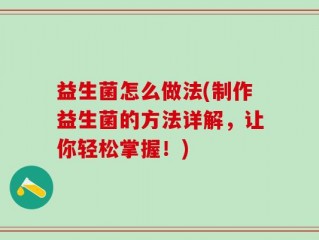 益生菌怎么做法(制作益生菌的方法详解，让你轻松掌握！)