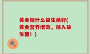 黄金加什么益生菌好(黄金营养增效，加入益生菌！)