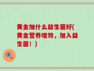 黄金加什么益生菌好(黄金营养增效，加入益生菌！)