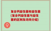 复合钙益生菌和益生菌(复合钙益生菌与益生菌的区别及功效介绍)