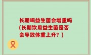 长期喝益生菌会增重吗(长期饮用益生菌是否会导致体重上升？)