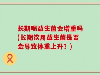 长期喝益生菌会增重吗(长期饮用益生菌是否会导致体重上升？)