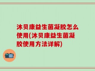 沐贝康益生菌凝胶怎么使用(沐贝康益生菌凝胶使用方法详解)