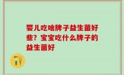 婴儿吃啥牌子益生菌好些？宝宝吃什么牌子的益生菌好