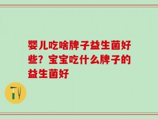 婴儿吃啥牌子益生菌好些？宝宝吃什么牌子的益生菌好