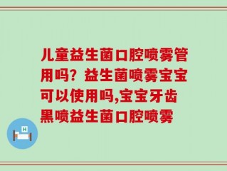 儿童益生菌口腔喷雾管用吗？益生菌喷雾宝宝可以使用吗,宝宝牙齿黑喷益生菌口腔喷雾