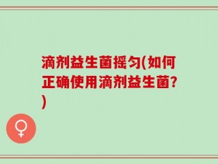 滴剂益生菌摇匀(如何正确使用滴剂益生菌？)