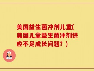 美国益生菌冲剂儿童(美国儿童益生菌冲剂供应不足成长问题？)