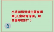 小孩润肠胃益生菌有哪些(儿童肠胃保健，益生菌哪些好？)