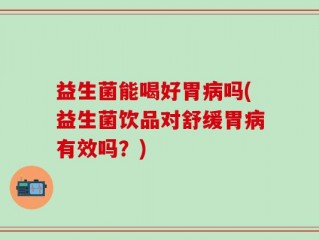 益生菌能喝好胃病吗(益生菌饮品对舒缓胃病有效吗？)
