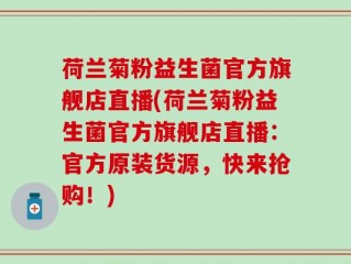 荷兰菊粉益生菌官方旗舰店直播(荷兰菊粉益生菌官方旗舰店直播：官方原装货源，快来抢购！)
