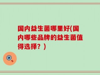 国内益生菌哪里好(国内哪些品牌的益生菌值得选择？)