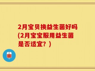 2月宝贝换益生菌好吗(2月宝宝服用益生菌是否适宜？)