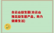 白云山益生菌(白云山推出益生菌产品，助力健康生活)